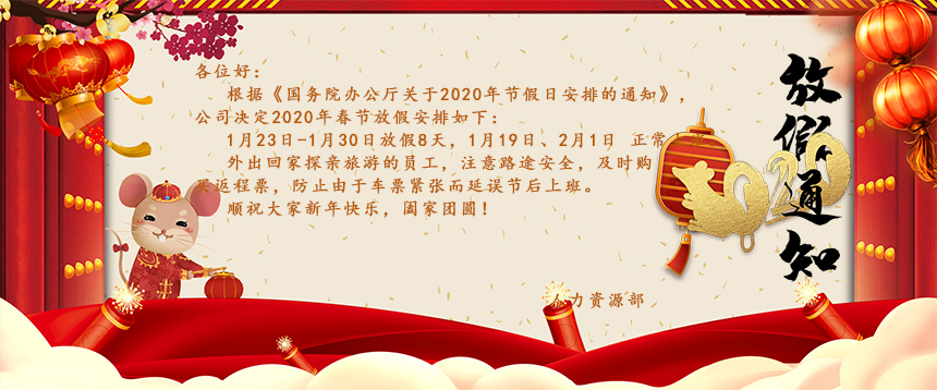 根據(jù)《國務(wù)院辦公廳關(guān)于2020年節(jié)假日安排的通知》，公司決定2020年春節(jié)放假安排如下：1月23日-1月30日放假8天，1月19日、2月1日正常上班。外出回家探親旅游的員工，注意路途安全，及時購買返程票，防止由于車票緊張而延誤節(jié)后上班。
